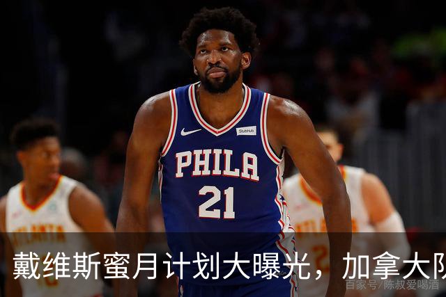 戴维斯蜜月计划大曝光，加拿大队只能先凉凉